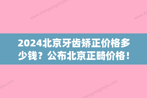 2024北京牙齿矫正价格多少钱？公布北京正畸价格！(牙齿矫正多少钱2024)