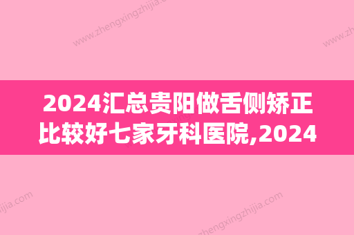 2024汇总贵阳做舌侧矫正比较好七家牙科医院,2024暑假舌侧矫正必看!(贵州舌侧矫正)