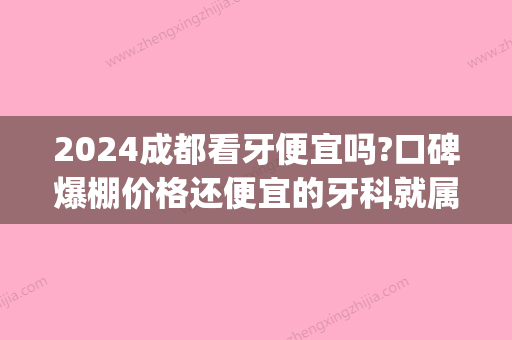 2024成都看牙便宜吗?口碑爆棚价格还便宜的牙科就属这几家(成都看牙的医院推荐)