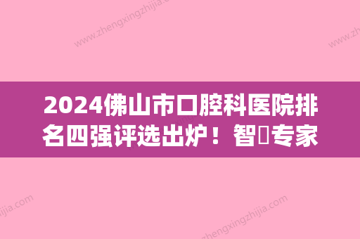 2024佛山市口腔科医院排名四强评选出炉！智媄专家口腔检查权威一览(佛山口腔医院排名前十)