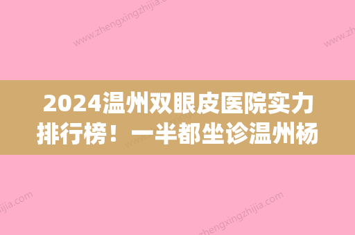 2024温州双眼皮医院实力排行榜！一半都坐诊温州杨氏鼻(温州整容三甲医院排名)