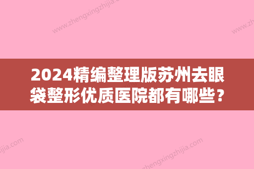 2024精编整理版苏州去眼袋整形优质医院都有哪些？薇琳	、苏州苏城医院等全国