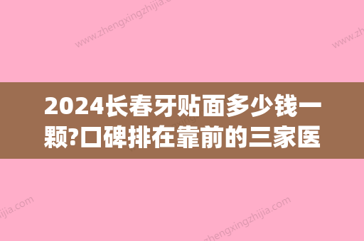 2024长春牙贴面多少钱一颗?口碑排在靠前的三家医院价格公开！(三甲医院牙齿贴面多少钱一颗)