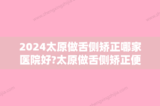 2024太原做舌侧矫正哪家医院好?太原做舌侧矫正便宜效果好的医院有哪些