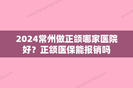 2024常州做正颌哪家医院好？正颌医保能报销吗