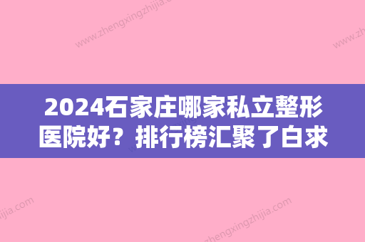 2024石家庄哪家私立整形医院好？排行榜汇聚了白求恩国际和平医院整形美容中心、