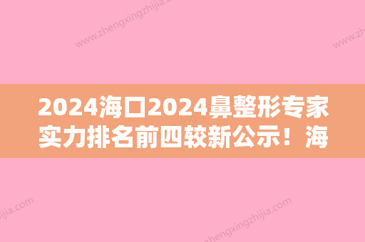 2024海口2024鼻整形专家实力排名前四较新公示！海南纯美医疗整形、红妆尚、海南