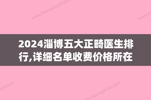 2024淄博五大正畸医生排行,详细名单收费价格所在医院都有(淄博中心医院正畸科大夫)