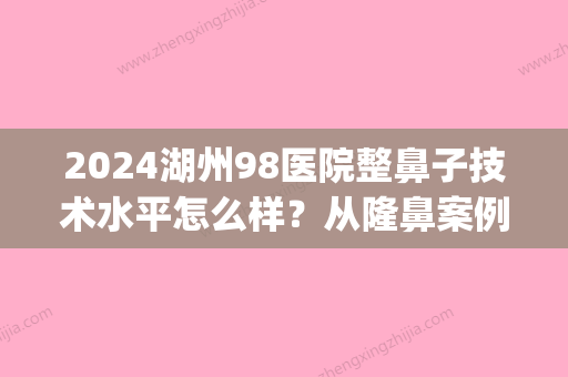 2024湖州98医院整鼻子技术水平怎么样？从隆鼻案例看果(湖州98医院整形科预约)