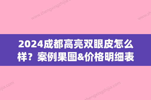 2024成都高亮双眼皮怎么样？案例果图&价格明细表(成都双眼皮高亮医生在哪个医院)