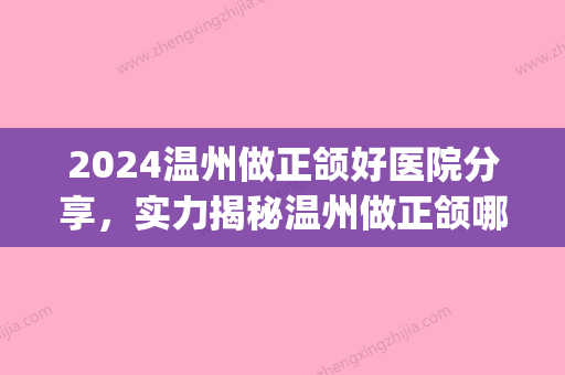 2024温州做正颌好医院分享，实力揭秘温州做正颌哪里好！(温州颌面外科比较好的医院)