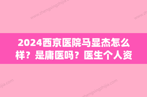 2024西京医院马显杰怎么样？是庸医吗？医生个人资料曝光(西京马显杰还自己手术吗)