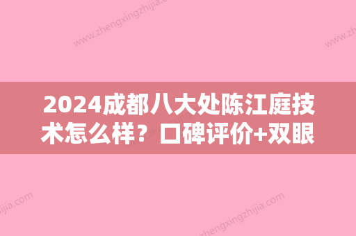 2024成都八大处陈江庭技术怎么样？口碑评价+双眼皮案例