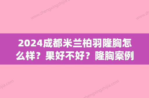 2024成都米兰柏羽隆胸怎么样？果好不好？隆胸案例对比图(成都米兰柏羽隆鼻做得怎么样)