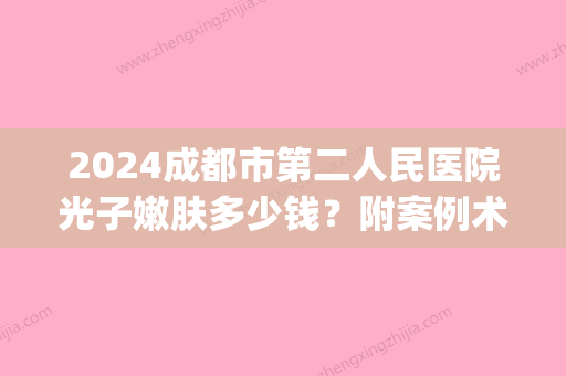 2024成都市第二人民医院光子嫩肤多少钱？附案例术后果图(成都市二医院验光多少钱)