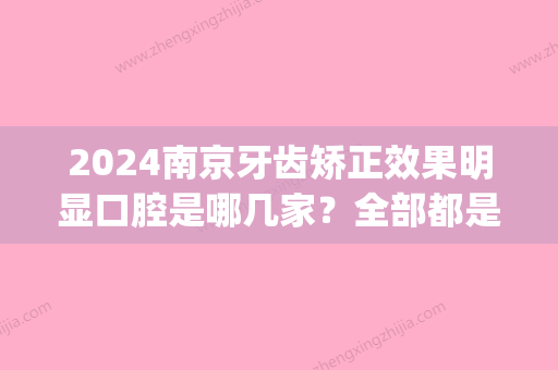 2024南京牙齿矫正效果明显口腔是哪几家？全部都是正规的医院(南京口腔矫正哪里好)