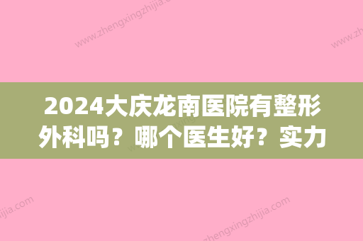 2024大庆龙南医院有整形外科吗？哪个医生好？实力推荐(大庆龙南医院美容科怎么样)