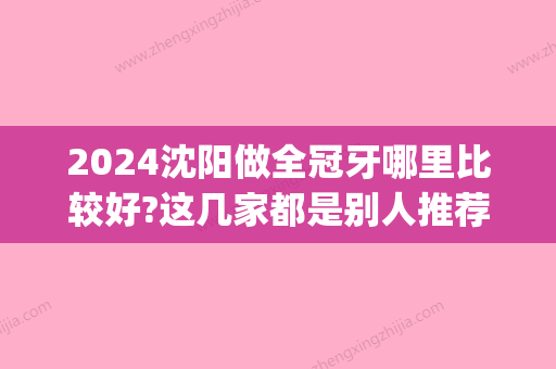 2024沈阳做全冠牙哪里比较好?这几家都是别人推荐去的!(在沈阳镶一颗牙大概什么价位)