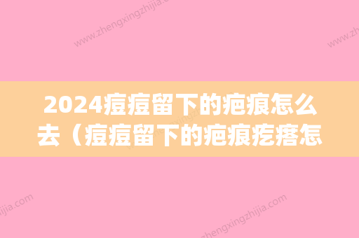 2024痘痘留下的疤痕怎么去（痘痘留下的疤痕疙瘩怎么去除）(痘痘变成疤痕怎么办)