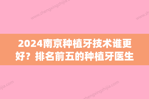 2024南京种植牙技术谁更好？排名前五的种植牙医生你要知道！(南京种植牙齿)