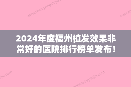 2024年度福州植发效果非常好的医院排行榜单发布！前三强名次给出：科发源、