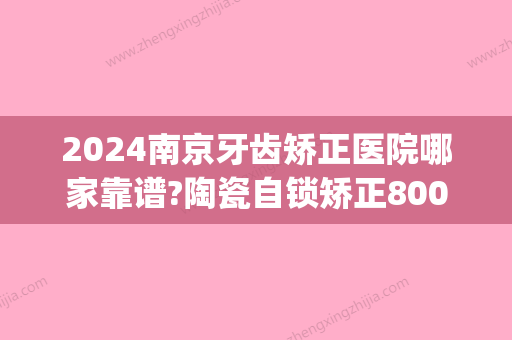 2024南京牙齿矫正医院哪家靠谱?陶瓷自锁矫正8000元起(南京儿童医院牙齿矫正费用)