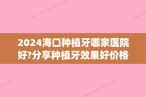 2024海口种植牙哪家医院好?分享种植牙效果好价格便宜的医院!(海口人民医院种植牙多少钱一颗?)