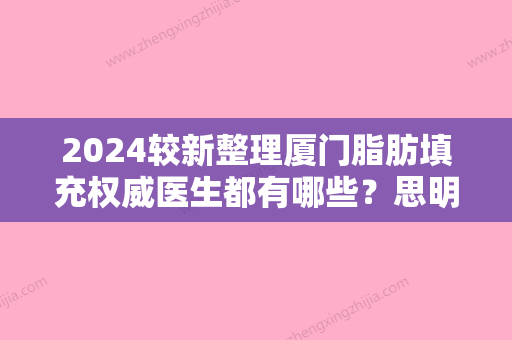 2024较新整理厦门脂肪填充权威医生都有哪些？思明庄榕口碑领衔榜首含自体脂