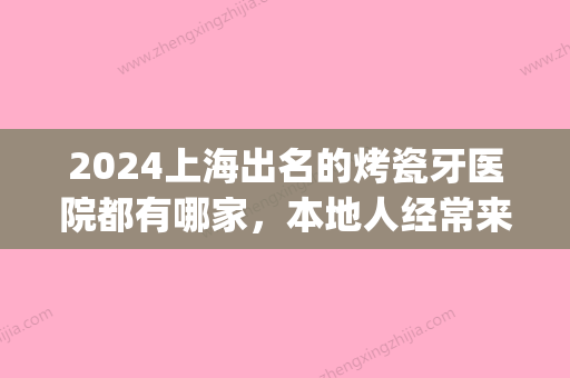 2024上海出名的烤瓷牙医院都有哪家，本地人经常来的都在这(上海做烤瓷牙哪家医院比较好)