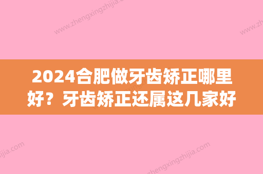 2024合肥做牙齿矫正哪里好？牙齿矫正还属这几家好(合肥哪个口腔医院矫正牙齿好)