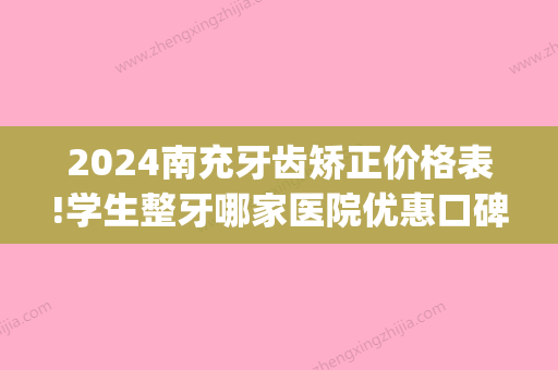 2024南充牙齿矫正价格表!学生整牙哪家医院优惠口碑好(南充矫正牙齿大概多少钱)