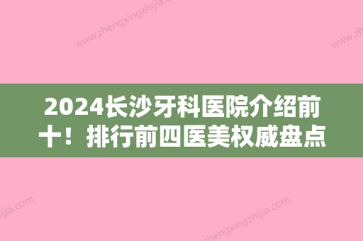 2024长沙牙科医院介绍前十！排行前四医美权威盘点开福好大夫口碑领衔榜首