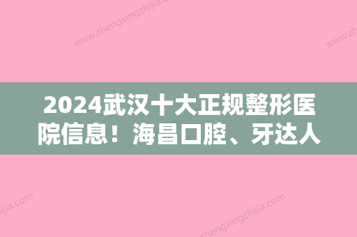 2024武汉十大正规整形医院信息！海昌口腔、牙达人口腔、至美技术点评内有男性乳