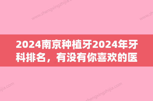 2024南京种植牙2024年牙科排名，有没有你喜欢的医院在榜上？(南京种植牙口腔医院排名)