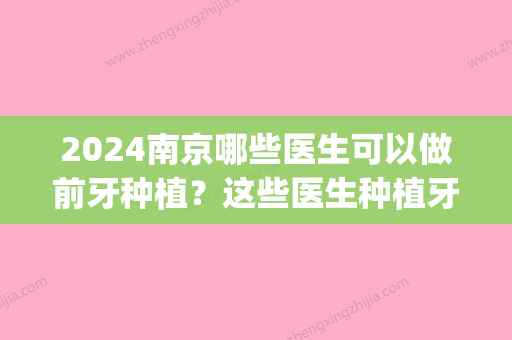 2024南京哪些医生可以做前牙种植？这些医生种植牙技术没毛病！(南京市口腔医院种植牙技术怎么样)