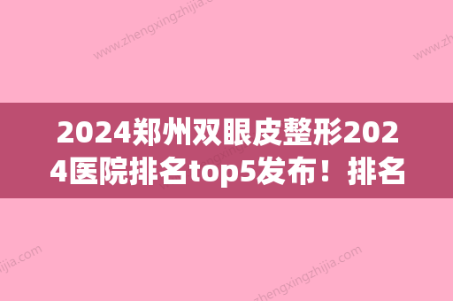 2024郑州双眼皮整形2024医院排名top5发布！排名前五口碑医院盘点中植，河南中医药