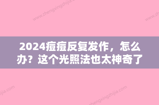 2024痘痘反复发作	，怎么办？这个光照法也太神奇了吧！