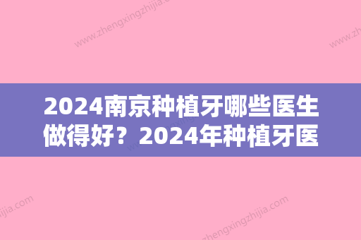 2024南京种植牙哪些医生做得好？2024年种植牙医生排名你确定不想知道？