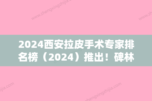 2024西安拉皮手术专家排名榜（2024）推出！碑林丽樽、第四军医大学唐都医院整形