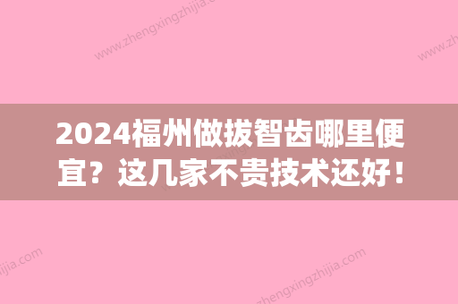 2024福州做拔智齿哪里便宜？这几家不贵技术还好！(福州拔牙多少钱一颗智齿)