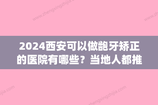 2024西安可以做龅牙矫正的医院有哪些？当地人都推荐这几家医院(西安那个医院矫正牙齿比较好)