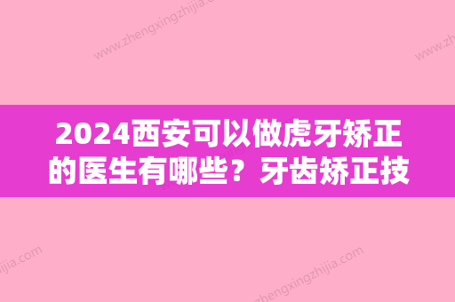 2024西安可以做虎牙矫正的医生有哪些？牙齿矫正技术可靠的医生推荐！