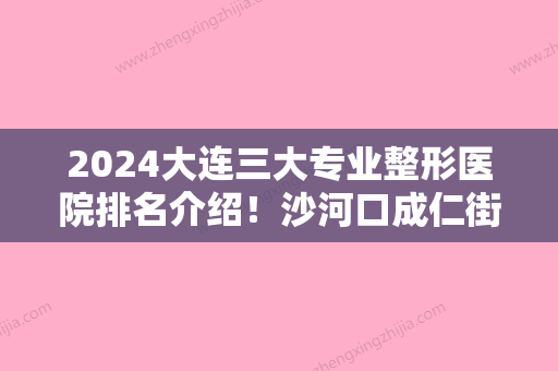 2024大连三大专业整形医院排名介绍！沙河口成仁街、葛俊卿、大连医科大学附属医