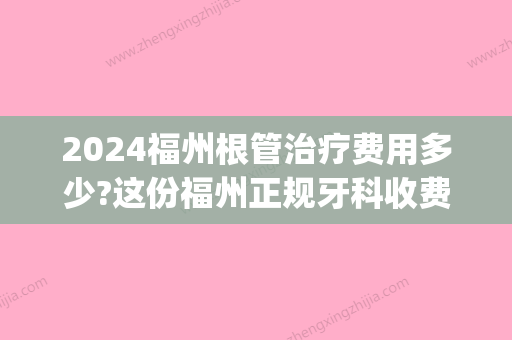 2024福州根管治疗费用多少?这份福州正规牙科收费价格表请收好!(福州牙科收费标准)