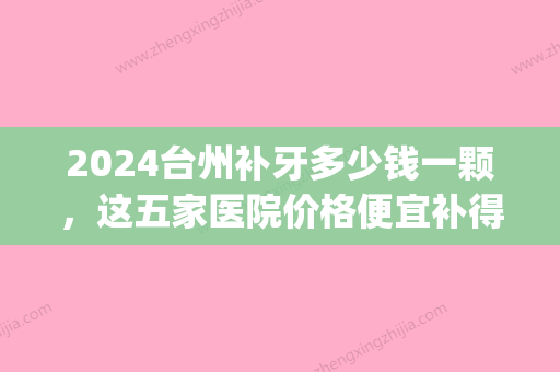 2024台州补牙多少钱一颗，这五家医院价格便宜补得又好(牙科医院补牙多少钱一颗)