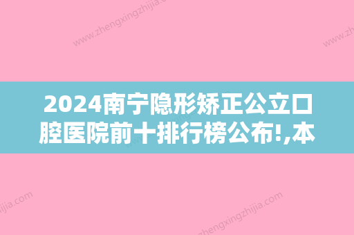 2024南宁隐形矫正公立口腔医院前十排行榜公布!,本地正畸矫正口碑好的医院推荐