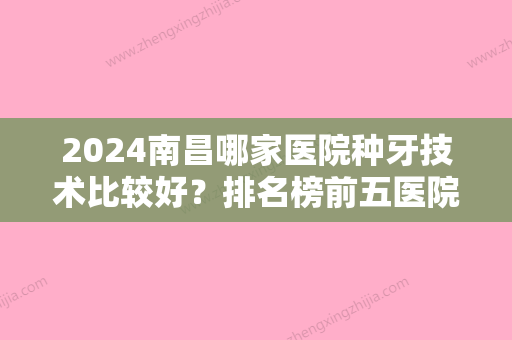 2024南昌哪家医院种牙技术比较好？排名榜前五医院发布2024手术价格免费查询