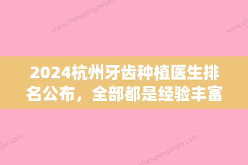 2024杭州牙齿种植医生排名公布，全部都是经验丰富的实力医生(杭州省口腔医院种植牙哪个医生好)