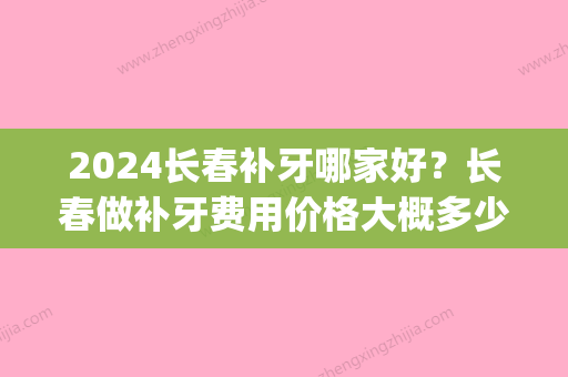 2024长春补牙哪家好？长春做补牙费用价格大概多少钱？(吉林市补牙价格是多少)