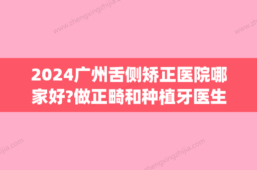 2024广州舌侧矫正医院哪家好?做正畸和种植牙医生信息曝光！(广州做舌侧矫正的医生)